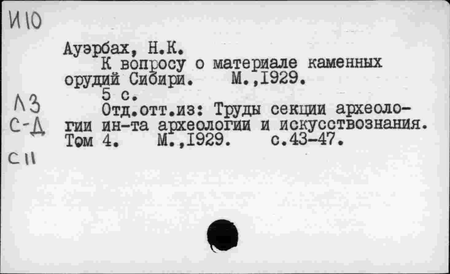 ﻿Ауэрбах, H.К.
К вопросу о материале каменных орудий Сибири. М.,1929.
5 с •
Отдіотт.из: Труды секции археологии ин-та археологии и искусствознания. Том 4.	М.,1929.	с.43-47.